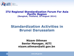 ITU Regional Standardization Forum For Asia Pacific Region (Bangkok, Thailand, 25 August 2014)  Standardization Activities in Brunei Darussalam Nizam Othman Senior Manager, AITI nizam.othman@aiti.gov.bn www.aiti.gov.bn.