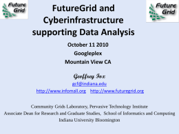 FutureGrid and Cyberinfrastructure supporting Data Analysis October 11 2010 Googleplex Mountain View CA Geoffrey Fox gcf@indiana.edu http://www.infomall.org http://www.futuregrid.org Community Grids Laboratory, Pervasive Technology Institute Associate Dean for Research and Graduate.