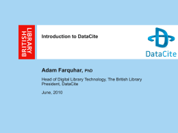 Introduction to DataCite  Adam Farquhar, PhD Head of Digital Library Technology, The British Library President, DataCite June, 2010