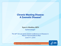 Chronic Wasting Disease: A Zoonotic Disease?  Ryan A. Maddox, MPH Epidemiologist The 60th Annual James Steele Conference on Diseases in Nature Transmissible to Man June 9-11,