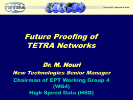 Future Proofing of TETRA Networks Dr. M. Nouri New Technologies Senior Manager Chairman of EPT Working Group 4 (WG4) High Speed Data (HSD)
