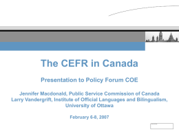 The CEFR in Canada Presentation to Policy Forum COE Jennifer Macdonald, Public Service Commission of Canada Larry Vandergrift, Institute of Official Languages and.