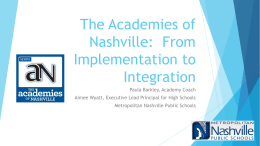 The Academies of Nashville: From Implementation to Integration Paula Barkley, Academy Coach Aimee Wyatt, Executive Lead Principal for High Schools  Metropolitan Nashville Public Schools.