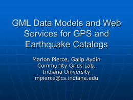 GML Data Models and Web Services for GPS and Earthquake Catalogs Marlon Pierce, Galip Aydin Community Grids Lab, Indiana University mpierce@cs.indiana.edu.