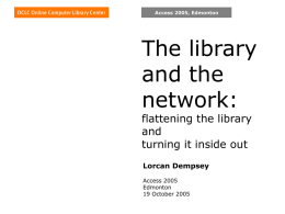 Access 2005, Edmonton  The library and the network: flattening the library and turning it inside out Lorcan Dempsey Access 2005 Edmonton 19 October 2005