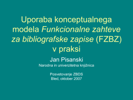 Uporaba konceptualnega modela Funkcionalne zahteve za bibliografske zapise (FZBZ) v praksi Jan Pisanski Narodna in univerzitetna knjižnica Posvetovanje ZBDS Bled, oktober 2007