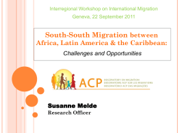 Interregional Workshop on International Migration Geneva, 22 September 2011  South-South Migration between Africa, Latin America & the Caribbean: Challenges and Opportunities  Susanne Melde Research Officer.