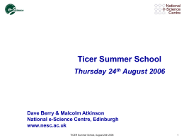 Ticer Summer School Thursday 24th August 2006  Dave Berry & Malcolm Atkinson National e-Science Centre, Edinburgh www.nesc.ac.uk TICER Summer School, August 24th 2006