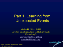 Part 1: Learning from Unexpected Events Michael P. Silver, MPH Director, Scientific Affairs and Patient Safety HealthInsight msilver@healthinsight.org www.healthinsight.org Incident Investigation and Root Cause Analysis © 2001-2004 HealthInsight.