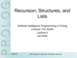 Recursion, Structures, and Lists Artificial Intelligence Programming in Prolog Lecturer: Tim Smith Lecture 4 04/10/04  30/09/04  AIPP Lecture 3: Recursion, Structures, and Lists.