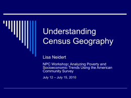 Understanding Census Geography Lisa Neidert NPC Workshop: Analyzing Poverty and Socioeconomic Trends Using the American Community Survey July 12 – July 15, 2010