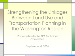 Strengthening the Linkages Between Land Use and Transportation Planning in the Washington Region Presentation to the TPB Technical Committee September 8, 2006