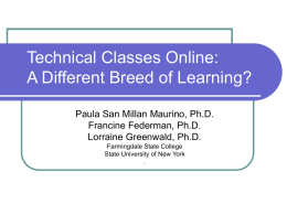 Technical Classes Online: A Different Breed of Learning? Paula San Millan Maurino, Ph.D. Francine Federman, Ph.D. Lorraine Greenwald, Ph.D. Farmingdale State College State University of New.