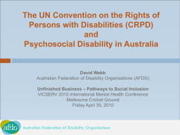 The UN Convention on the Rights of Persons with Disabilities (CRPD) and Psychosocial Disability in Australia  David Webb Australian Federation of Disability Organisations (AFDO) Unfinished Business.
