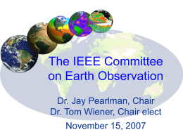 The IEEE Committee on Earth Observation Dr. Jay Pearlman, Chair Dr. Tom Wiener, Chair elect November 15, 2007