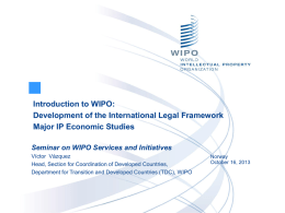 Introduction to WIPO: Development of the International Legal Framework Major IP Economic Studies Seminar on WIPO Services and Initiatives Víctor Vázquez Head, Section for Coordination.