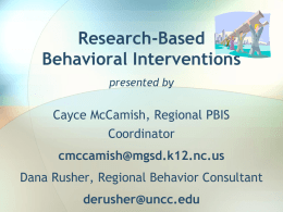 Research-Based Behavioral Interventions presented by  Cayce McCamish, Regional PBIS Coordinator  cmccamish@mgsd.k12.nc.us Dana Rusher, Regional Behavior Consultant  derusher@uncc.edu.