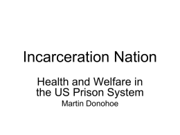 Incarceration Nation Health and Welfare in the US Prison System Martin Donohoe Overview • • • • •  Epidemiology of Incarceration The Prison-Industrial Complex Prison Health Care The Death Penalty Suggestions to Improve.