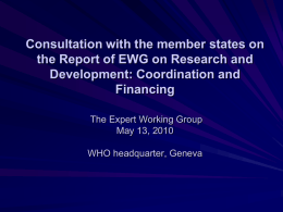 Consultation with the member states on the Report of EWG on Research and Development: Coordination and Financing The Expert Working Group May 13, 2010 WHO headquarter,