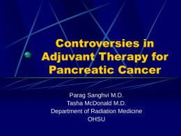 Controversies in Adjuvant Therapy for Pancreatic Cancer Parag Sanghvi M.D. Tasha McDonald M.D. Department of Radiation Medicine OHSU.