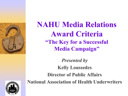 NAHU Media Relations Award Criteria “The Key for a Successful Media Campaign” Presented by Kelly Loussedes Director of Public Affairs National Association of Health Underwriters.