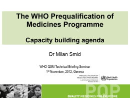 The WHO Prequalification of Medicines Programme Capacity building agenda Dr Milan Smid WHO QSM Technical Briefing Seminar 1st November, 2012, Geneva.