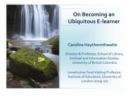 On Becoming an Ubiquitous E-learner  Caroline Haythornthwaite Director & Professor, School of Library, Archival and Information Studies, University of British Columbia Leverhulme Trust Visiting Professor, Institute of.