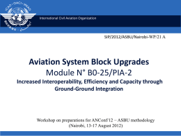 International Civil Aviation Organization  SIP/2012/ASBU/Nairobi-WP/21 A  Aviation System Block Upgrades Module N° B0-25/PIA-2 Increased Interoperability, Efficiency and Capacity through Ground-Ground Integration  Workshop on preparations for ANConf/12