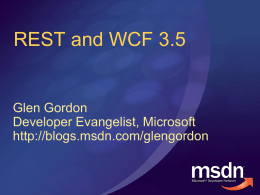 REST and WCF 3.5  Glen Gordon Developer Evangelist, Microsoft http://blogs.msdn.com/glengordon Session Objectives Provide you with an overview of REST Illustrate the new webHttpBinding Show you how.