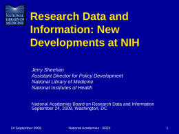 Research Data and Information: New Developments at NIH Jerry Sheehan Assistant Director for Policy Development National Library of Medicine National Institutes of Health National Academies Board on.