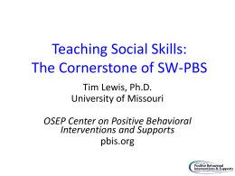 Teaching Social Skills: The Cornerstone of SW-PBS Tim Lewis, Ph.D. University of Missouri  OSEP Center on Positive Behavioral Interventions and Supports pbis.org.