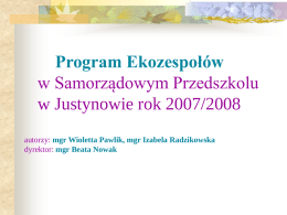 Program Ekozespołów w Samorządowym Przedszkolu w Justynowie rok 2007/2008 autorzy: mgr Wioletta Pawlik, mgr Izabela Radzikowska dyrektor: mgr Beata Nowak.