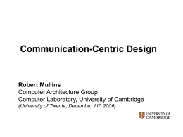 Communication-Centric Design  Robert Mullins Computer Architecture Group Computer Laboratory, University of Cambridge (University of Twente, December 11th 2006)