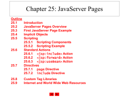 Chapter 25: JavaServer Pages Outline 25.1 25.2 25.3 25.4 25.5  25.6  25.7  25.8 25.9  Introduction JavaServer Pages Overview First JavaServer Page Example Implicit Objects Scripting 25.5.1 Scripting Components 25.5.2 Scripting Example Standard Actions 25.6.1   Action 25.6.2   Action 25.6.3  