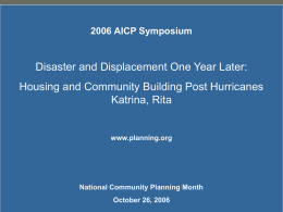 2006 AICP Symposium  Disaster and Displacement One Year Later: Housing and Community Building Post Hurricanes Katrina, Rita  www.planning.org  National Community Planning Month October 26, 2006