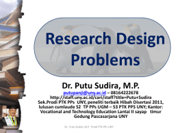 Research Design Problems Dr. Putu Sudira, M.P.  putupanji@uny.ac.id – 08164222678 http://staff.uny.ac.id/cari/staff?title=Putu+Sudira Sek.Prodi PTK PPs UNY, peneliti terbaik Hibah Disertasi 2011, lulusan cumlaude S2 TP PPs UGM.