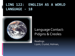 LING 122: ENGLISH AS A WORLD LANGUAGE - 18  Language Contact: Pidgins & Creoles Readings: Lipski, Crystal, Holman,