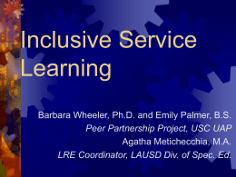 Inclusive Service Learning Barbara Wheeler, Ph.D. and Emily Palmer, B.S. Peer Partnership Project, USC UAP Agatha Metichecchia, M.A. LRE Coordinator, LAUSD Div.