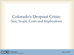 Colorado’s Dropout Crisis: Size, Scope, Costs and Implications  May 13, 2013 Note: Many of the slides in this PowerPoint presentation contain overlapping animation.