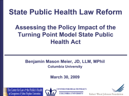 State Public Health Law Reform Assessing the Policy Impact of the Turning Point Model State Public Health Act Benjamin Mason Meier, JD, LLM, MPhil Columbia.