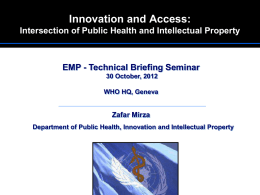 Innovation and Access: Intersection of Public Health and Intellectual Property  EMP - Technical Briefing Seminar 30 October, 2012 WHO HQ, Geneva  Zafar Mirza Department of Public.