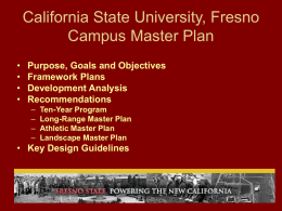 California State University, Fresno Campus Master Plan • • • •  Purpose, Goals and Objectives Framework Plans Development Analysis Recommendations – – – –  Ten-Year Program Long-Range Master Plan Athletic Master Plan Landscape Master Plan  • Key Design.