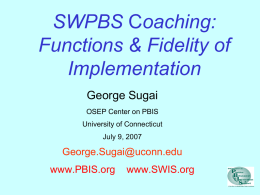 SWPBS Coaching: Functions & Fidelity of Implementation George Sugai OSEP Center on PBIS University of Connecticut July 9, 2007  George.Sugai@uconn.edu www.PBIS.org  www.SWIS.org.