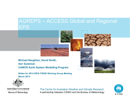 AGREPS – ACCESS Global and Regional EPS  Michael Naughton, David Smith, Asri Sulaiman CAWCR Earth System Modelling Program Slides for 2014 GIFS-TIGGE Working Group Meeting March.
