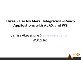 Three - Tier No More: Integration - Ready Applications with AJAX and WS Samisa Abeysinghe (samisa@wso2.com) WSO2 Inc.