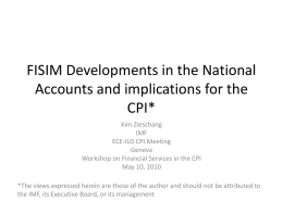 FISIM Developments in the National Accounts and implications for the CPI* Kim Zieschang IMF ECE-ILO CPI Meeting Geneva Workshop on Financial Services in the CPI May 10, 2010 *The.