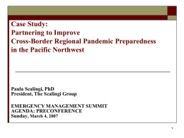 Case Study: Partnering to Improve Cross-Border Regional Pandemic Preparedness in the Pacific Northwest  Paula Scalingi, PhD President, The Scalingi Group  EMERGENCY MANAGEMENT SUMMIT AGENDA: PRECONFERENCE Sunday, March 4,