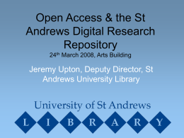Open Access & the St Andrews Digital Research Repository 24th March 2008, Arts Building  Jeremy Upton, Deputy Director, St Andrews University Library.