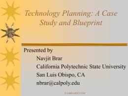 Technology Planning: A Case Study and Blueprint  Presented by Navjit Brar California Polytechnic State University San Luis Obispo, CA nbrar@calpoly.edu E-LIBRARIES F301