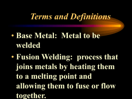Terms and Definitions • Base Metal: Metal to be welded • Fusion Welding: process that joins metals by heating them to a melting point and allowing.